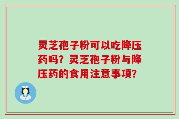 灵芝孢子粉可以吃药吗？灵芝孢子粉与药的食用注意事项？