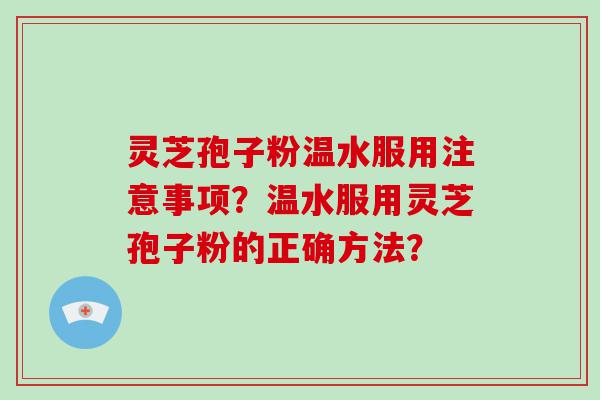 灵芝孢子粉温水服用注意事项？温水服用灵芝孢子粉的正确方法？