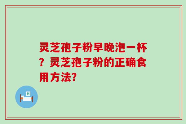 灵芝孢子粉早晚泡一杯？灵芝孢子粉的正确食用方法？