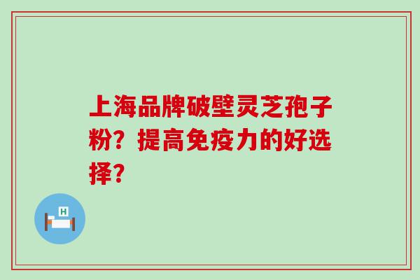 上海品牌破壁灵芝孢子粉？提高免疫力的好选择？