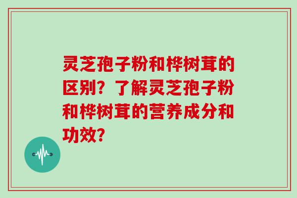 灵芝孢子粉和桦树茸的区别？了解灵芝孢子粉和桦树茸的营养成分和功效？