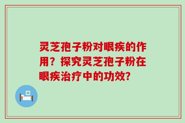 灵芝孢子粉对眼疾的作用？探究灵芝孢子粉在眼疾中的功效？