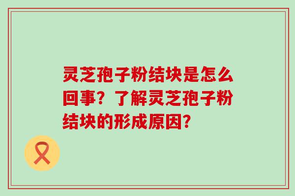 灵芝孢子粉结块是怎么回事？了解灵芝孢子粉结块的形成原因？