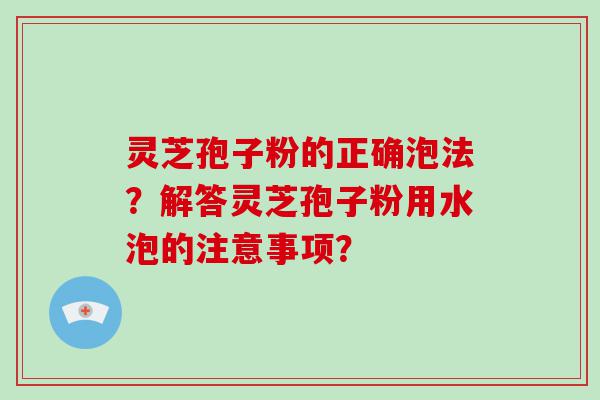 灵芝孢子粉的正确泡法？解答灵芝孢子粉用水泡的注意事项？