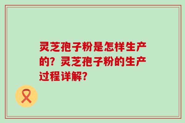 灵芝孢子粉是怎样生产的？灵芝孢子粉的生产过程详解？