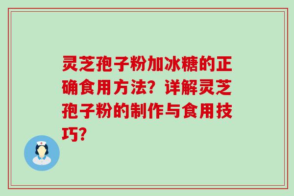 灵芝孢子粉加冰糖的正确食用方法？详解灵芝孢子粉的制作与食用技巧？