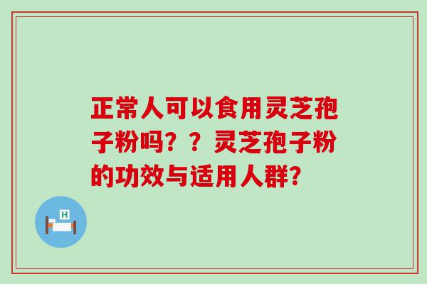 正常人可以食用灵芝孢子粉吗？？灵芝孢子粉的功效与适用人群？