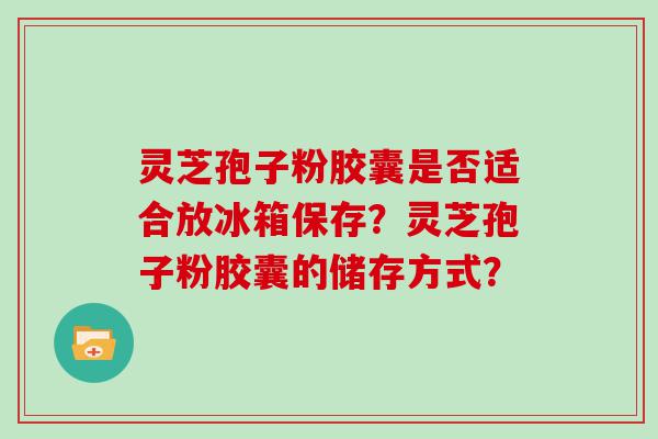 灵芝孢子粉胶囊是否适合放冰箱保存？灵芝孢子粉胶囊的储存方式？