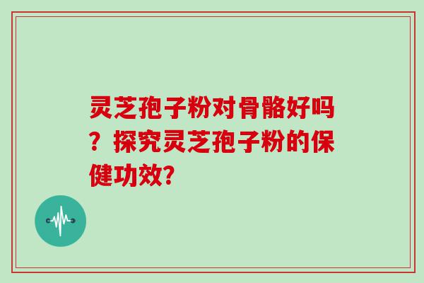 灵芝孢子粉对骨骼好吗？探究灵芝孢子粉的保健功效？