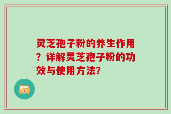 灵芝孢子粉的养生作用？详解灵芝孢子粉的功效与使用方法？