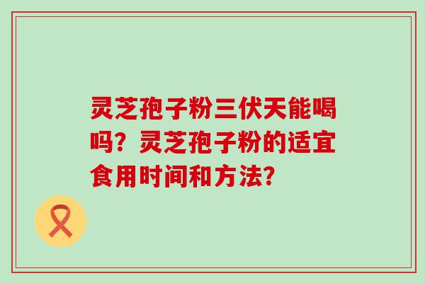 灵芝孢子粉三伏天能喝吗？灵芝孢子粉的适宜食用时间和方法？