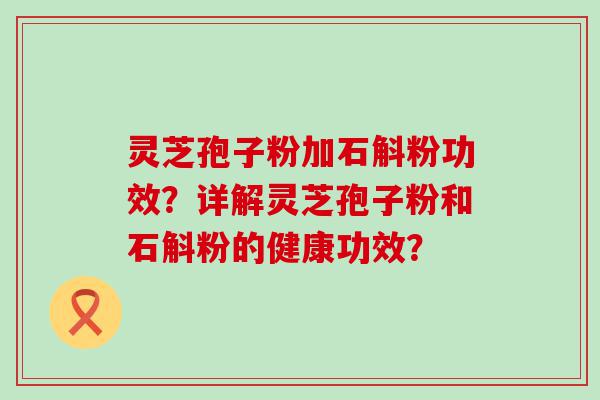 灵芝孢子粉加石斛粉功效？详解灵芝孢子粉和石斛粉的健康功效？