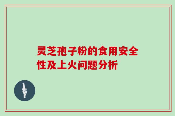 灵芝孢子粉的食用安全性及上火问题分析