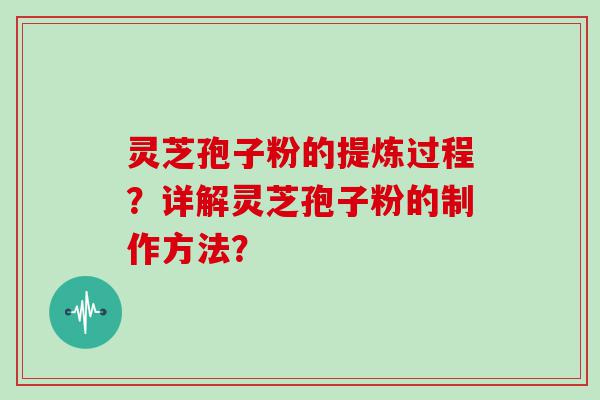 灵芝孢子粉的提炼过程？详解灵芝孢子粉的制作方法？