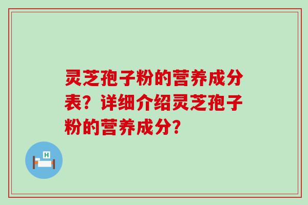 灵芝孢子粉的营养成分表？详细介绍灵芝孢子粉的营养成分？