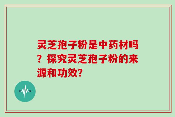 灵芝孢子粉是材吗？探究灵芝孢子粉的来源和功效？