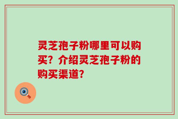 灵芝孢子粉哪里可以购买？介绍灵芝孢子粉的购买渠道？