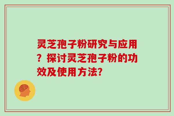 灵芝孢子粉研究与应用？探讨灵芝孢子粉的功效及使用方法？