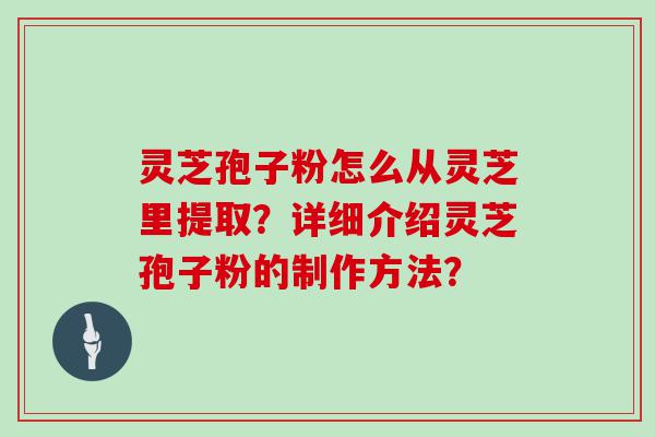 灵芝孢子粉怎么从灵芝里提取？详细介绍灵芝孢子粉的制作方法？