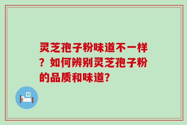 灵芝孢子粉味道不一样？如何辨别灵芝孢子粉的品质和味道？