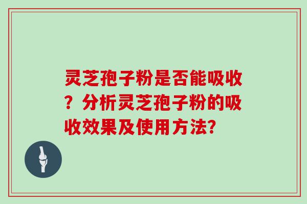 灵芝孢子粉是否能吸收？分析灵芝孢子粉的吸收效果及使用方法？