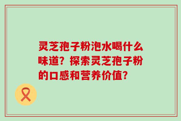 灵芝孢子粉泡水喝什么味道？探索灵芝孢子粉的口感和营养价值？