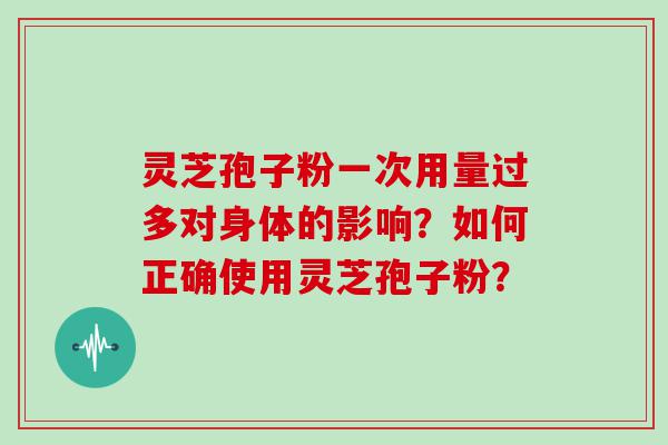 灵芝孢子粉一次用量过多对身体的影响？如何正确使用灵芝孢子粉？