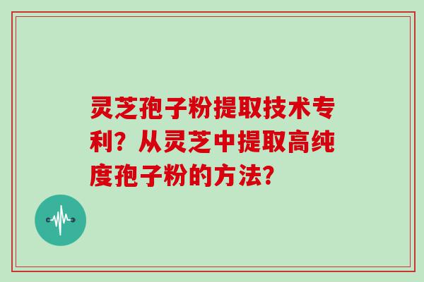 灵芝孢子粉提取技术专利？从灵芝中提取高纯度孢子粉的方法？