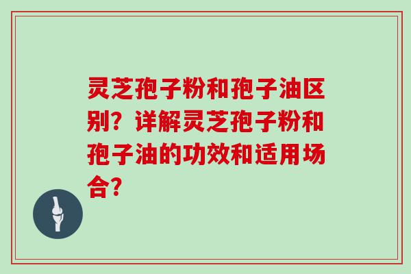 灵芝孢子粉和孢子油区别？详解灵芝孢子粉和孢子油的功效和适用场合？