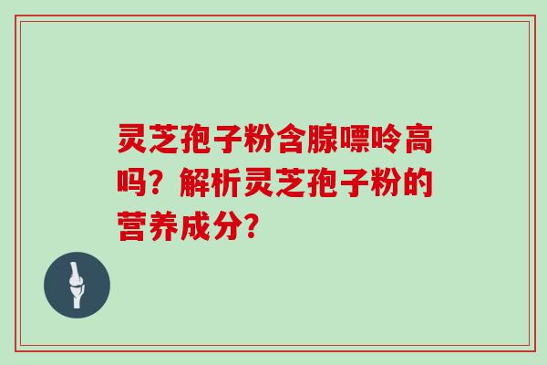 灵芝孢子粉含腺嘌呤高吗？解析灵芝孢子粉的营养成分？