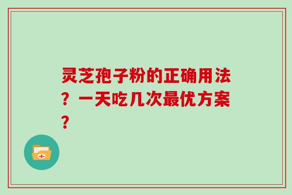 灵芝孢子粉的正确用法？一天吃几次优方案？