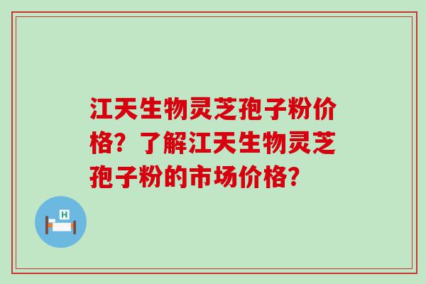 江天生物灵芝孢子粉价格？了解江天生物灵芝孢子粉的市场价格？