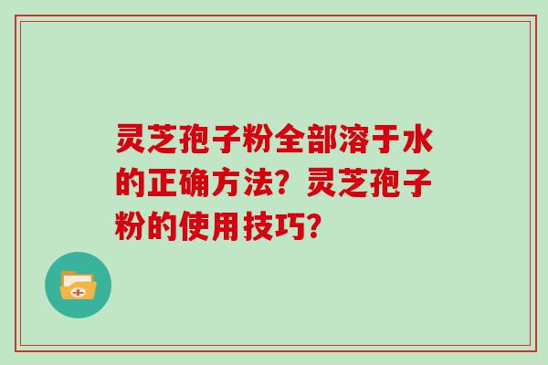 灵芝孢子粉全部溶于水的正确方法？灵芝孢子粉的使用技巧？