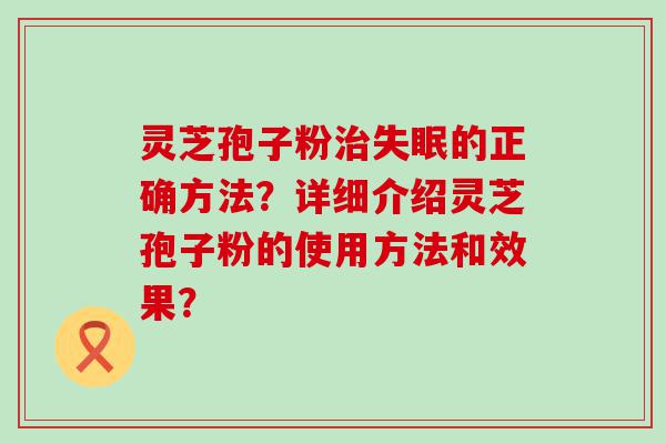 灵芝孢子粉的正确方法？详细介绍灵芝孢子粉的使用方法和效果？