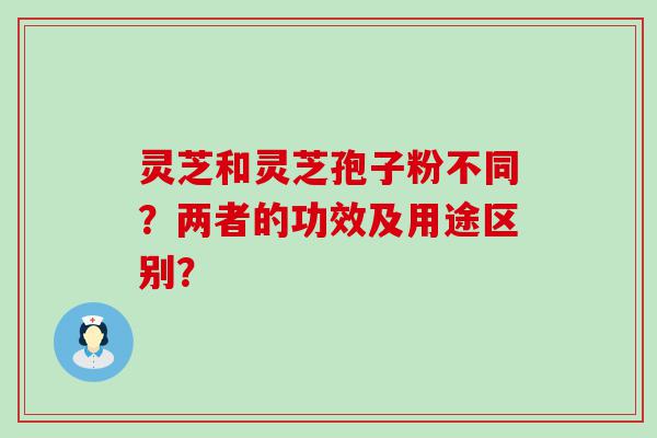 灵芝和灵芝孢子粉不同？两者的功效及用途区别？