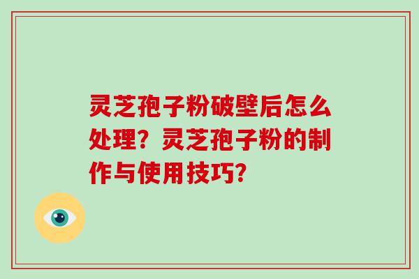 灵芝孢子粉破壁后怎么处理？灵芝孢子粉的制作与使用技巧？