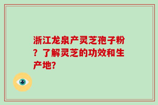 浙江龙泉产灵芝孢子粉？了解灵芝的功效和生产地？