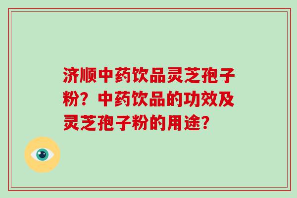 济顺饮品灵芝孢子粉？饮品的功效及灵芝孢子粉的用途？