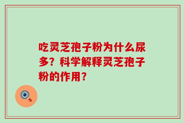 吃灵芝孢子粉为什么尿多？科学解释灵芝孢子粉的作用？