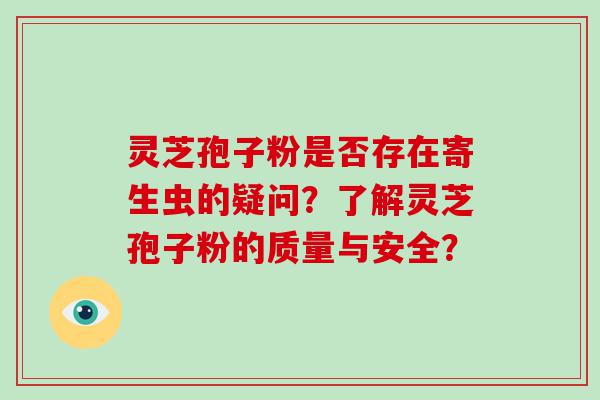 灵芝孢子粉是否存在寄生虫的疑问？了解灵芝孢子粉的质量与安全？