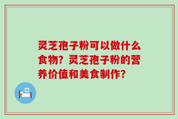 灵芝孢子粉可以做什么食物？灵芝孢子粉的营养价值和美食制作？