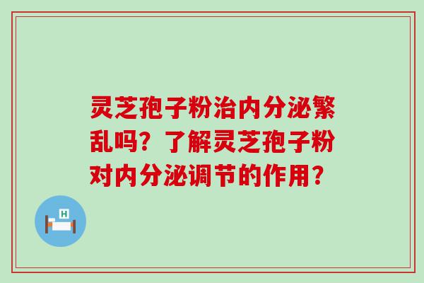 灵芝孢子粉内分泌繁乱吗？了解灵芝孢子粉对内分泌调节的作用？