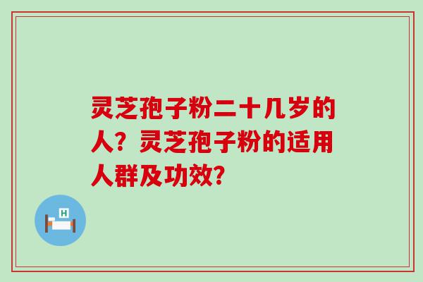 灵芝孢子粉二十几岁的人？灵芝孢子粉的适用人群及功效？