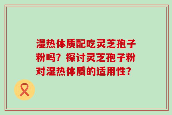 湿热体质配吃灵芝孢子粉吗？探讨灵芝孢子粉对湿热体质的适用性？