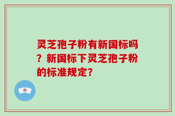 灵芝孢子粉有新国标吗？新国标下灵芝孢子粉的标准规定？