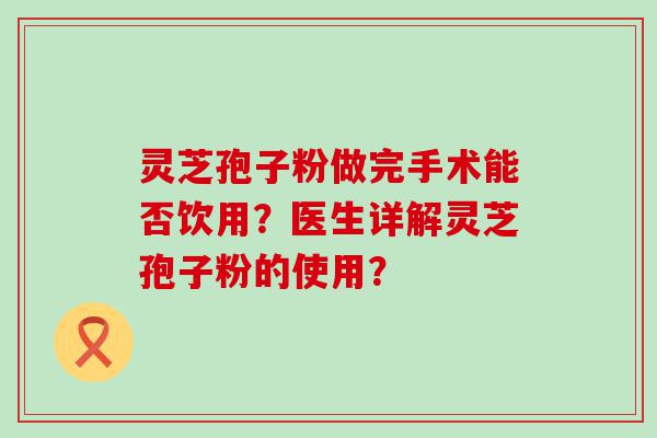 灵芝孢子粉做完手术能否饮用？医生详解灵芝孢子粉的使用？