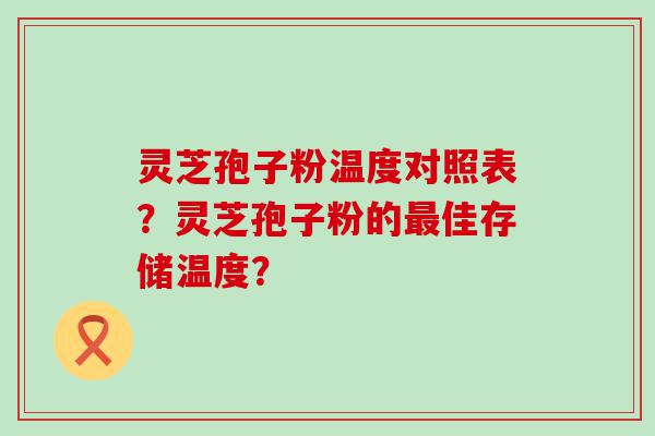 灵芝孢子粉温度对照表？灵芝孢子粉的佳存储温度？