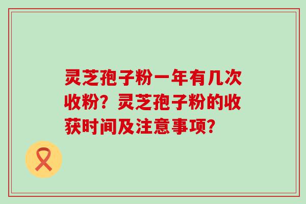 灵芝孢子粉一年有几次收粉？灵芝孢子粉的收获时间及注意事项？