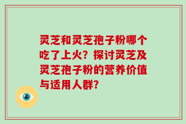 灵芝和灵芝孢子粉哪个吃了上火？探讨灵芝及灵芝孢子粉的营养价值与适用人群？