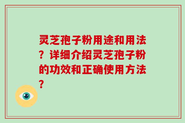 灵芝孢子粉用途和用法？详细介绍灵芝孢子粉的功效和正确使用方法？